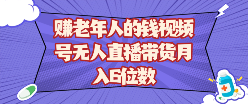 赚老年人的钱视频号无人直播带货6位数_免费分享网络创业,副业,信息差项目的老牌资源整合平台！金铲子项目