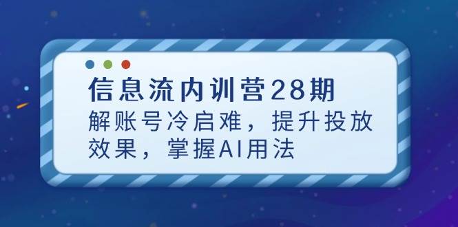 信息流内训营28期,解账号冷启难,提升投放效果,掌握AI用法_免费分享网络创业,副业,信息差项目的老牌资源整合平台!金铲子项目