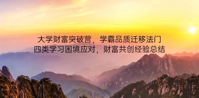 大学财富突破营，学霸品质迁移法门，四类学习困境应对，财富共创经验总结_免费分享网络创业,副业,信息差项目的老牌资源整合平台！金铲子项目