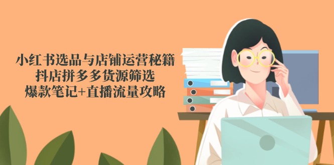(14896期)小红书选品与店铺运营秘籍,抖店拼多多货源筛选,爆款笔记直播流量攻略_免费分享网络创业,副业,信息差项目的老牌资源整合平台!金铲子项目