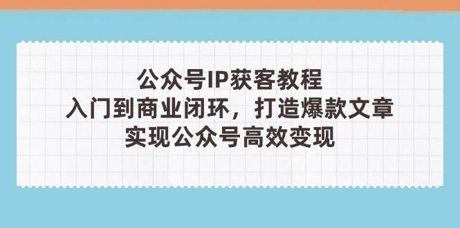 公众号IP获客教程(第3期),从入门到商业闭环,打造爆款文章,实现公众号高效_免费分享网络创业,副业,信息差项目的老牌资源整合平台!金铲子项目