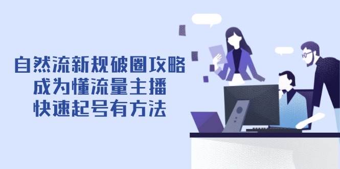 自然流新规破圈攻略【4月6更新】：成为懂流量主播，快速起号有方法_免费分享网络创业,副业,信息差项目的老牌资源整合平台！金铲子项目