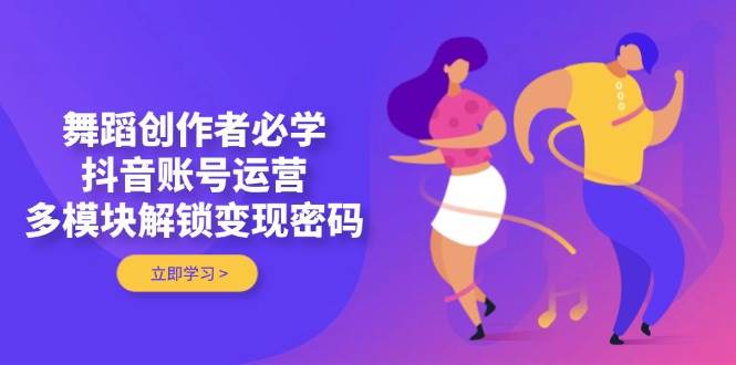 舞蹈创作者必学,抖音账号运营,多模块解锁密码_免费分享网络创业,副业,信息差项目的老牌资源整合平台!金铲子项目
