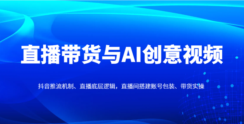 直播带货与AI创意视频,抖音推流机制、直播底层逻辑,直播间搭建账号包装、带货实操_免费分享网络创业,副业,信息差项目的老牌资源整合平台!金铲子项目