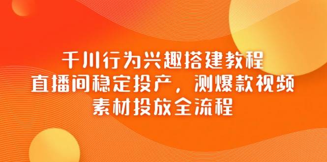 千川行为兴趣搭建教程,直播间稳定投产,测爆款视频,素材投放全流程_免费分享网络创业,副业,信息差项目的老牌资源整合平台!金铲子项目