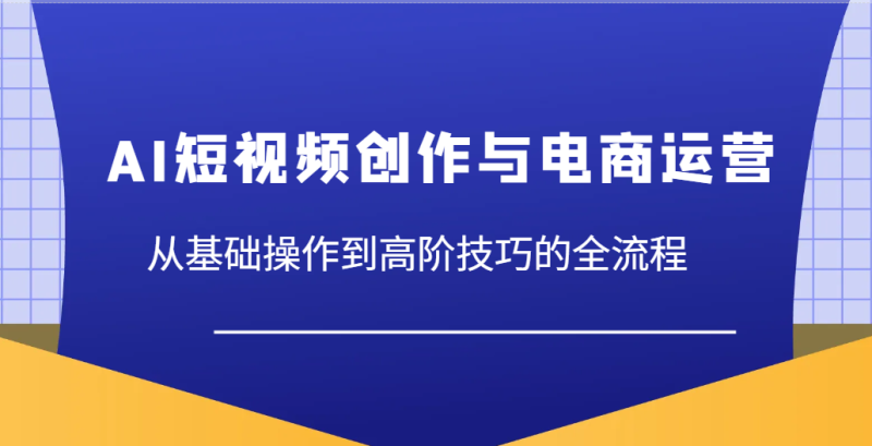 AI短视频创作与电商运营,从基础操作到高阶技巧的全流程_免费分享网络创业,副业,信息差项目的老牌资源整合平台!金铲子项目
