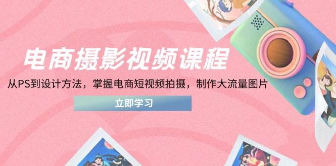电商摄影视频课程，从PS到设计方法，掌握电商短视频拍摄，制作大流量图片_免费分享网络创业,副业,信息差项目的老牌资源整合平台！金铲子项目