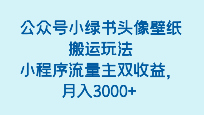 公众号小绿书头像壁纸搬运玩法,小程序流量主双,_免费分享网络创业,副业,信息差项目的老牌资源整合平台!金铲子项目