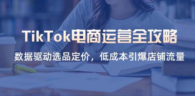 TikTok电商运营全攻略,数据驱动选品定价,引爆店铺流量_免费分享网络创业,副业,信息差项目的老牌资源整合平台!金铲子项目