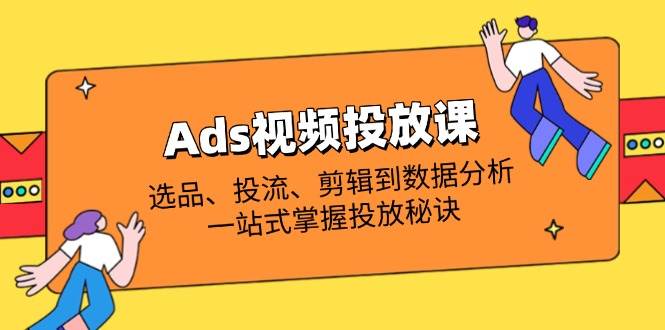 Ads视频投放课全解析：选品、投流、剪辑到数据分析，一站式掌握投放秘诀_免费分享网络创业,副业,信息差项目的老牌资源整合平台！金铲子项目