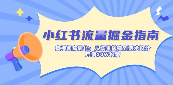 小红书流量掘金指南：直播间高转化：从场景搭建到话术设计，30W秘籍_免费分享网络创业,副业,信息差项目的老牌资源整合平台！金铲子项目