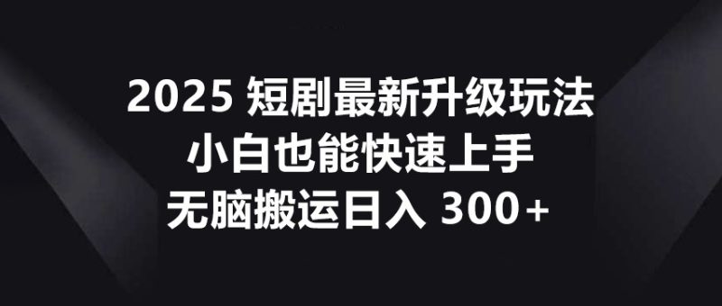 2025短剧最新升级玩法,小白也能快速上手,无脑搬运_免费分享网络创业,副业,信息差项目的老牌资源整合平台!金铲子项目