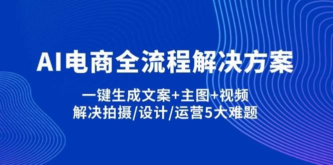 AI电商全流程解决方案,一键生成文案主图视频,解决拍摄/设计/运营5大难题_免费分享网络创业,副业,信息差项目的老牌资源整合平台!金铲子项目