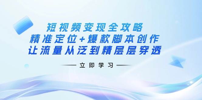 短视频全攻略：精准定位爆款脚本创作，让流量从泛到精层层穿透_免费分享网络创业,副业,信息差项目的老牌资源整合平台！金铲子项目