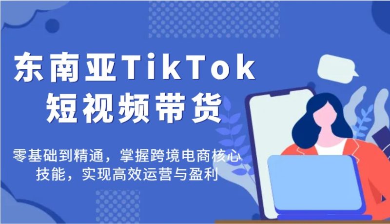 东南亚TikTok短视频带货,零基础到精通,掌握跨境电商核心技能,实现高效运营与盈利_免费分享网络创业,副业,信息差项目的老牌资源整合平台!金铲子项目
