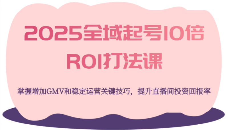 2025全域起号10倍ROI打法课，掌握增加GMV和稳定运营关键技巧，提升直播间投资回报率_免费分享网络创业,副业,信息差项目的老牌资源整合平台！金铲子项目