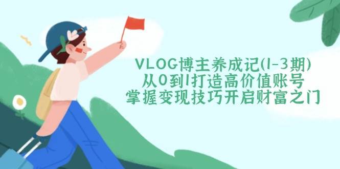 VLOG博主养成记(1-3期)从0到1打造高价值账号,掌握技巧开启财富之门_免费分享网络创业,副业,信息差项目的老牌资源整合平台!金铲子项目