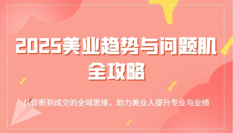 2025美业趋势与问题肌全攻略:从诊断到成交的全域思维,助力美业人提升专业与业绩_免费分享网络创业,副业,信息差项目的老牌资源整合平台!金铲子项目