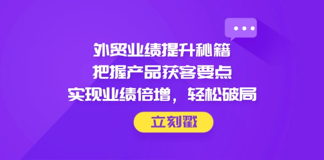 (14602期)外贸业绩提升秘籍,把握产品获客要点,实现业绩倍增,破局_免费分享网络创业,副业,信息差项目的老牌资源整合平台!金铲子项目