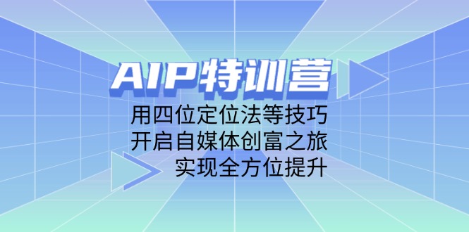 (14530期)AIP特训营,用四位定位法等技巧,开启自媒体创富之旅,实现全方位提升_免费分享网络创业,副业,信息差项目的老牌资源整合平台!金铲子项目