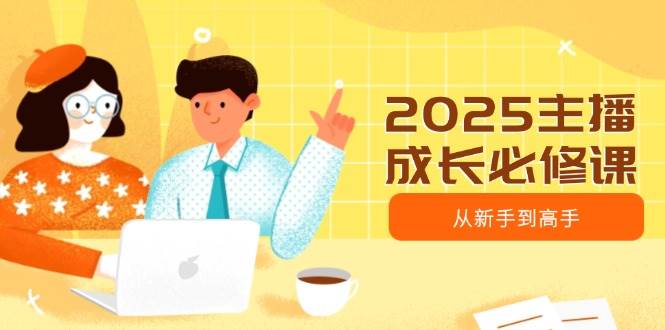 2025主播成长必修课,主播从新手到高手,涵盖趋势、定位、能力构建等_免费分享网络创业,副业,信息差项目的老牌资源整合平台!金铲子项目