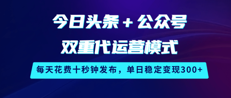 今日头条公众号双重代运营模式，每天花费十秒钟发布，单日稳定_免费分享网络创业,副业,信息差项目的老牌资源整合平台！金铲子项目