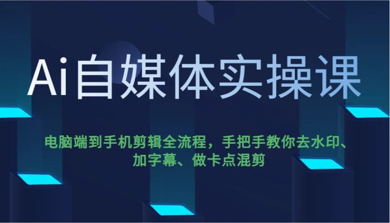 Ai自媒体实操课，电脑端到手机剪辑全流程，手把手教你去水印、加字幕、做卡点混剪_免费分享网络创业,副业,信息差项目的老牌资源整合平台！金铲子项目