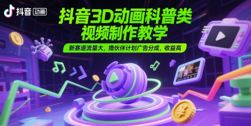 抖音3D动画科普类视频制作教学,新赛道流量大,撸伙伴计划广告分成,高_免费分享网络创业,副业,信息差项目的老牌资源整合平台!金铲子项目