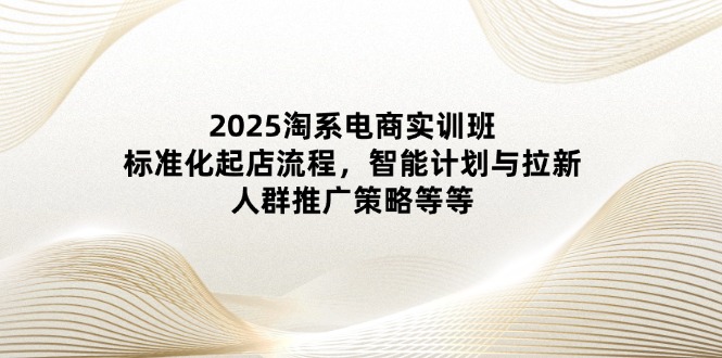 （14522期）2025淘系电商实训班：标准化起店流程，智能计划与拉新，人群推广策略等等_免费分享网络创业,副业,信息差项目的老牌资源整合平台！金铲子项目