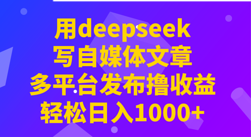 用deepseek写自媒体文章，多平台发布撸，_免费分享网络创业,副业,信息差项目的老牌资源整合平台！金铲子项目