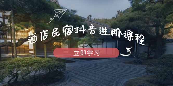 （14470期）酒店民宿抖音进阶课程，掌握流量渠道与推流逻辑，打造爆款内容_免费分享网络创业,副业,信息差项目的老牌资源整合平台！金铲子项目