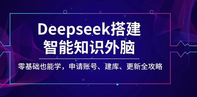Deepseek搭建智能知识外脑,零基础也能学,申请账号、建库、更新全攻略_免费分享网络创业,副业,信息差项目的老牌资源整合平台!金铲子项目