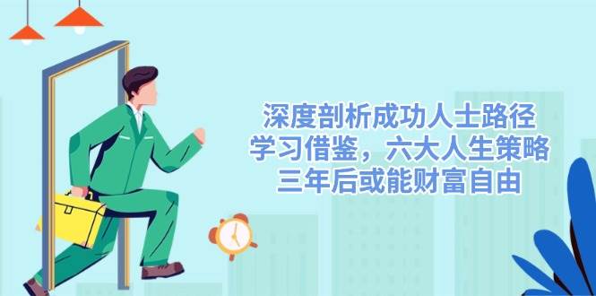 深度剖析成功人士路径,学习借鉴,六大人生策略,三年后或能财富自由_免费分享网络创业,副业,信息差项目的老牌资源整合平台!金铲子项目