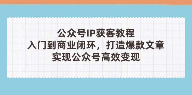 （14486期）公众号IP获客教程（第3期），从入门到商业闭环，打造爆款文章，实现公众…_免费分享网络创业,副业,信息差项目的老牌资源整合平台！金铲子项目