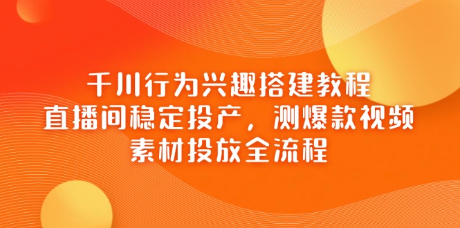 （14444期）千川行为兴趣搭建教程，直播间稳定投产，测爆款视频，素材投放全流程_免费分享网络创业,副业,信息差项目的老牌资源整合平台！金铲子项目