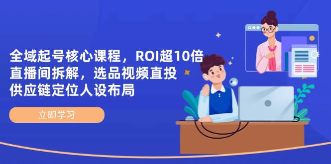 （14445期）全域起号核心课程，ROI超10倍直播间拆解，选品直投，供应链定位人设布局_免费分享网络创业,副业,信息差项目的老牌资源整合平台！金铲子项目