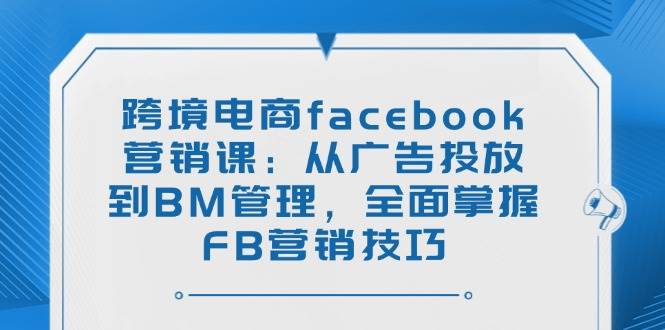 跨境电商facebook营销课：从广告投放到BM管理，全面掌握FB营销技巧_免费分享网络创业,副业,信息差项目的老牌资源整合平台！金铲子项目