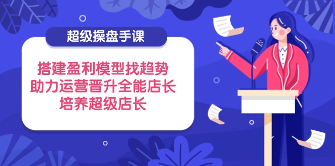 (14431期)超级操盘手课,搭建盈利模型找趋势,助力运营晋升全能店长,培养超级店长_免费分享网络创业,副业,信息差项目的老牌资源整合平台!金铲子项目