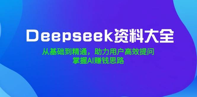 Deepseek资料大全,从基础到精通,助力用户高效提问,掌握AI赚钱思路_免费分享网络创业,副业,信息差项目的老牌资源整合平台!金铲子项目