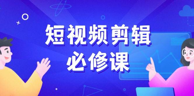 短视频剪辑必修课,百万剪辑师成长秘籍,找素材、拆片、案例拆解_免费分享网络创业,副业,信息差项目的老牌资源整合平台!金铲子项目