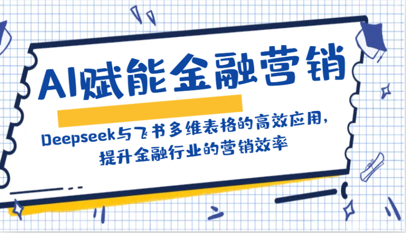 AI赋能金融营销:Deepseek与飞书多维表格的高效应用,提升金融行业的营销效率_免费分享网络创业,副业,信息差项目的老牌资源整合平台!金铲子项目