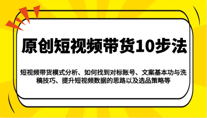 原创短视频带货10步法:模式分析/对标账号/文案与洗稿/提升数据/以及选品策略等_免费分享网络创业,副业,信息差项目的老牌资源整合平台!金铲子项目