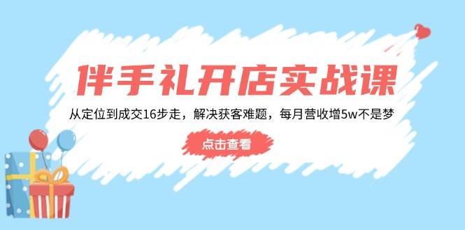 伴手礼开店实战课:从定位到成交16步走,解决获客难题,每月营收增_免费分享网络创业,副业,信息差项目的老牌资源整合平台!金铲子项目