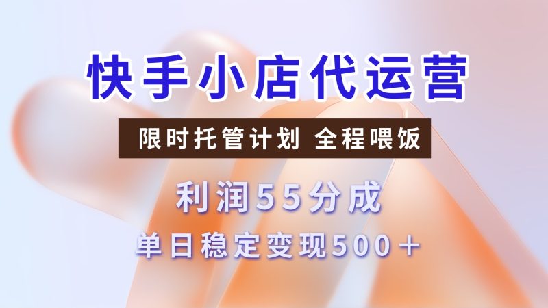 快手小店代运营，限时托管计划，55分，单日稳定_免费分享网络创业,副业,信息差项目的老牌资源整合平台！金铲子项目
