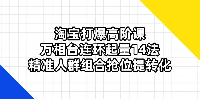 (14298期)淘宝打爆高阶课:万相台连环起量14法,精准人群组合抢位提转化_免费分享网络创业,副业,信息差项目的老牌资源整合平台!金铲子项目