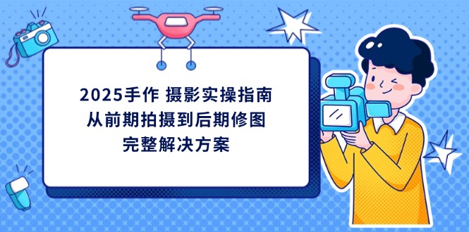 (14270期)2025手作摄影实操指南,从前期拍摄到后期修图的完整解决方案_免费分享网络创业,副业,信息差项目的老牌资源整合平台!金铲子项目
