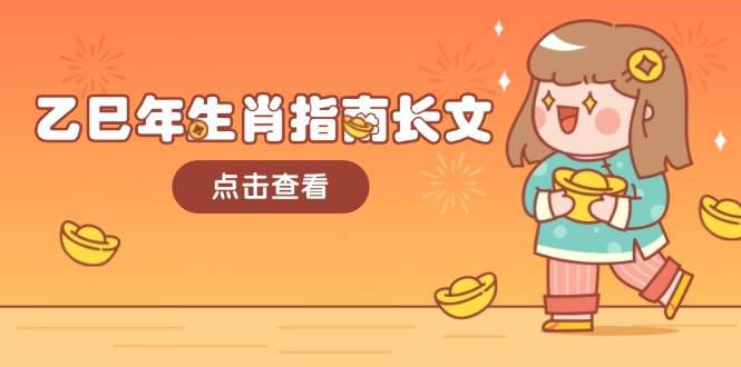 乙巳年生肖指南长文,结合大环境与生肖,字字精华,助你财福顺利迎接好运_免费分享网络创业,副业,信息差项目的老牌资源整合平台!金铲子项目
