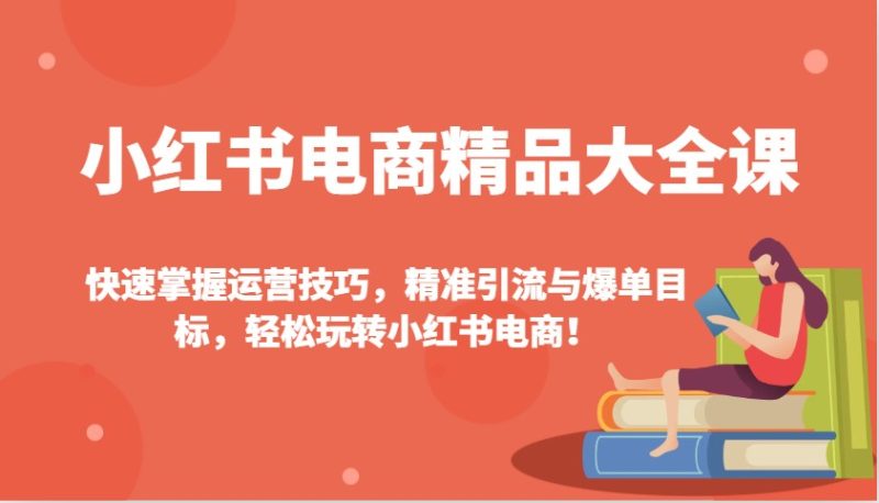 小红书电商精品大全课:快速掌握运营技巧,精准引流与爆单目标,玩转小红书电商_免费分享网络创业,副业,信息差项目的老牌资源整合平台!金铲子项目