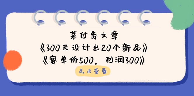 (14209期)某付费文章:《300元设计出20个新品》《客单价500,》_免费分享网络创业,副业,信息差项目的老牌资源整合平台!金铲子项目