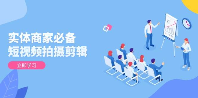 实体商家必备短视频拍摄剪辑,从基础到进阶全面提升视频质量与获客效果_免费分享网络创业,副业,信息差项目的老牌资源整合平台!金铲子项目